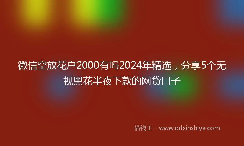 微信空放花户2000有吗2024年精选，分享5个无视黑花半夜下款的网贷口子