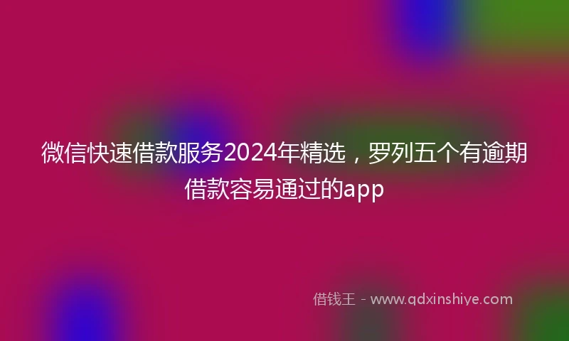 微信快速借款服务2024年精选，罗列五个有逾期借款容易通过的app
