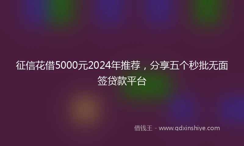 征信花借5000元2024年推荐，分享五个秒批无面签贷款平台