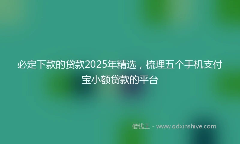 必定下款的贷款2025年精选,梳理五个手机支付宝小额贷款的平台