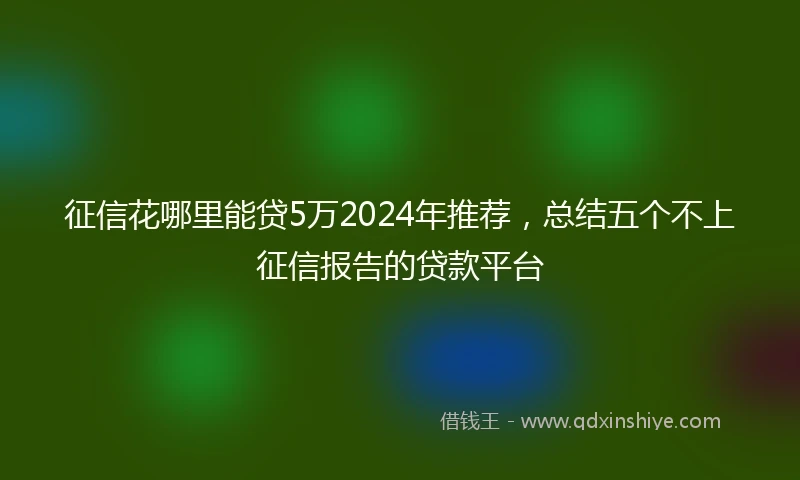 征信花哪里能贷5万2024年推荐，总结五个不上征信报告的贷款平台