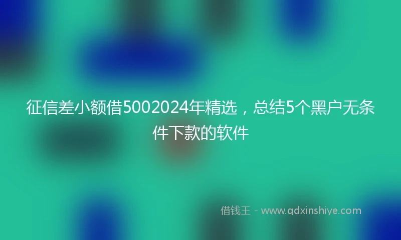 征信差小额借5002024年精选，总结5个黑户无条件下款的软件