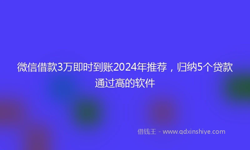 微信借款3万即时到账2024年推荐，归纳5个贷款通过高的软件