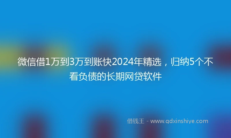 微信借1万到3万到账快2024年精选，归纳5个不看负债的长期网贷软件