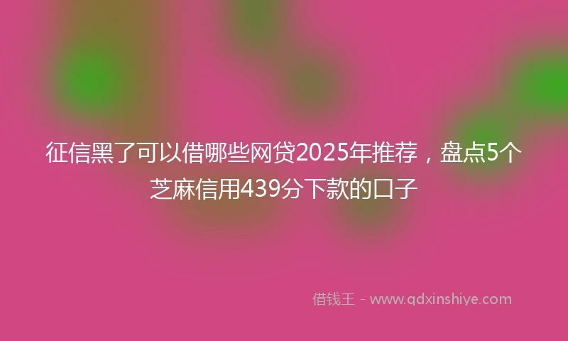 征信黑了可以借哪些网贷2025年推荐，盘点5个芝麻信用439分下款的口子