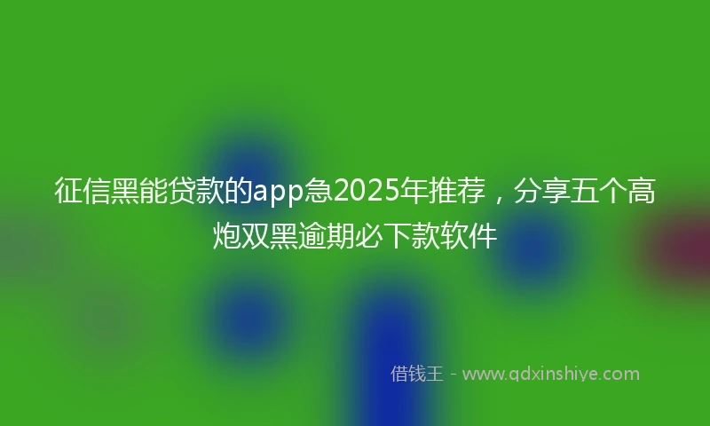 征信黑能贷款的app急2025年推荐，分享五个高炮双黑逾期必下款软件