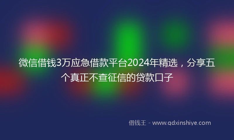 微信借钱3万应急借款平台2024年精选，分享五个真正不查征信的贷款口子