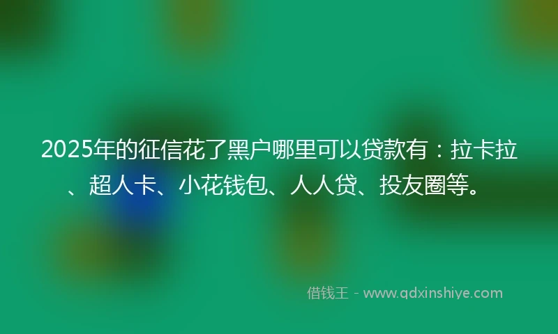 2025年的征信花了黑户哪里可以贷款有：拉卡拉、超人卡、小花钱包、人人贷、投友圈等。