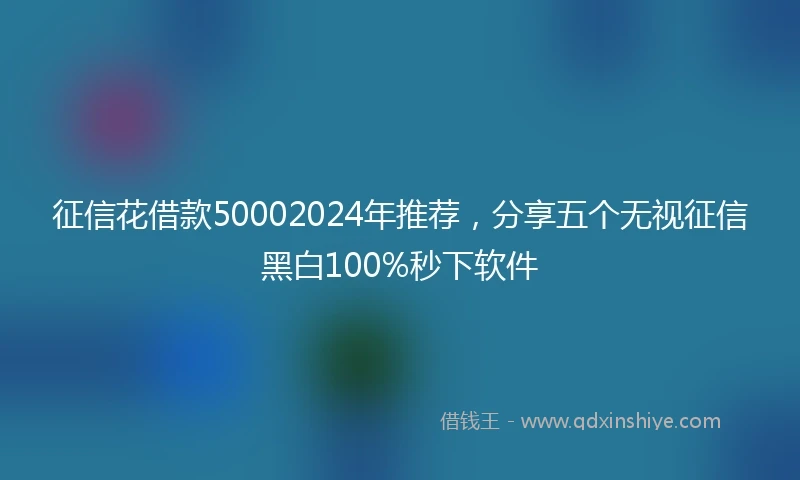 征信花借款50002024年推荐，分享五个无视征信黑白100%秒下软件