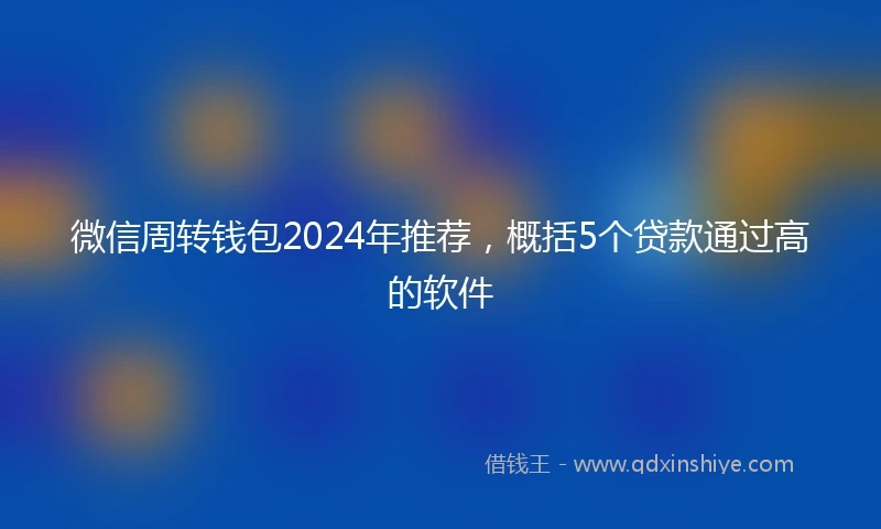 微信周转钱包2024年推荐，概括5个贷款通过高的软件