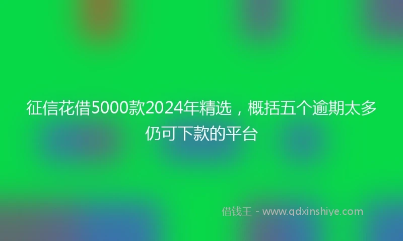 征信花借5000款2024年精选，概括五个逾期太多仍可下款的平台