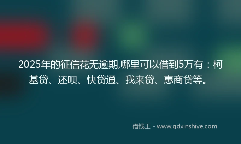 2025年的征信花无逾期,哪里可以借到5万有：柯基贷、还呗、快贷通、我来贷、惠商贷等。