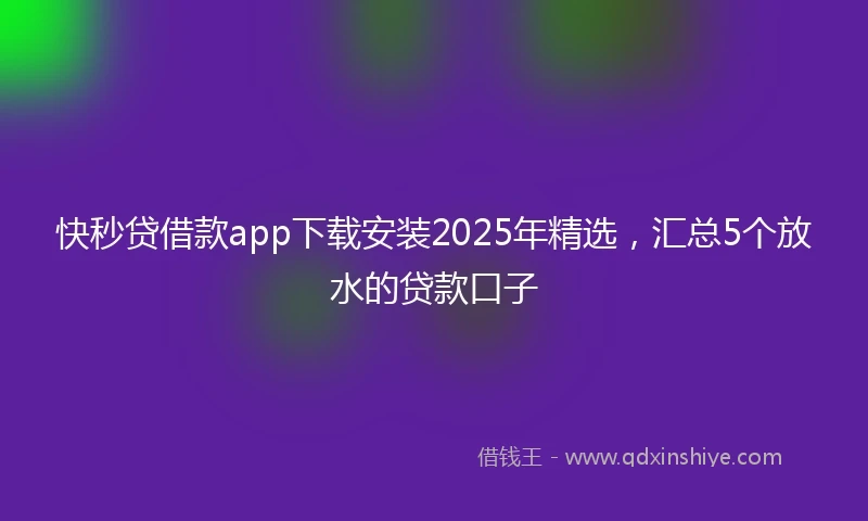 快秒贷借款app下载安装2025年精选，汇总5个放水的贷款口子