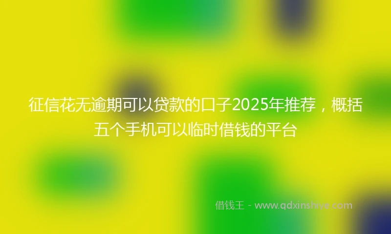 征信花无逾期可以贷款的口子2025年推荐，概括五个手机可以临时借钱的平台