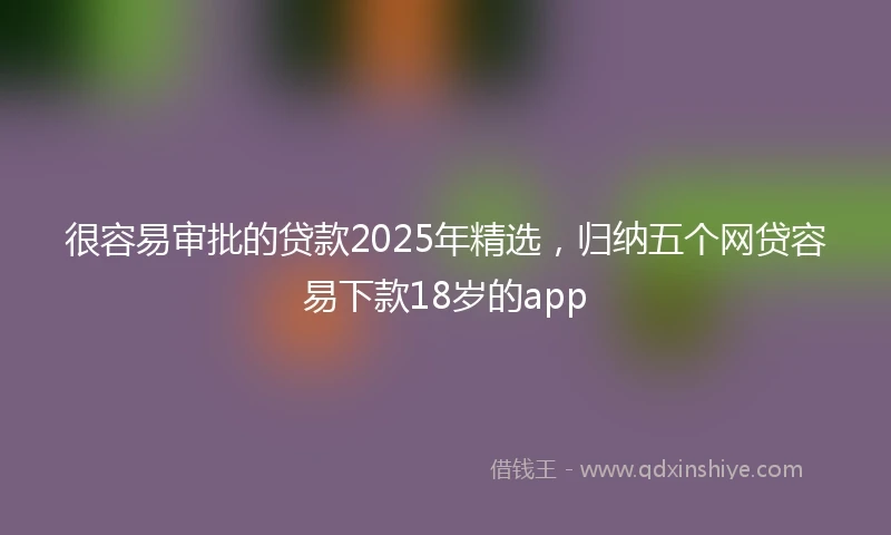 很容易审批的贷款2025年精选，归纳五个网贷容易下款18岁的app