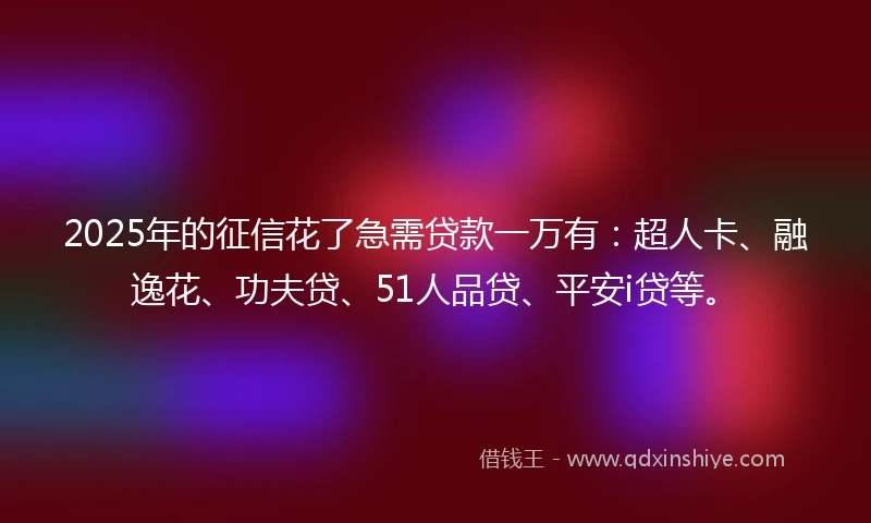 2025年的征信花了急需贷款一万有：超人卡、融逸花、功夫贷、51人品贷、平安i贷等。