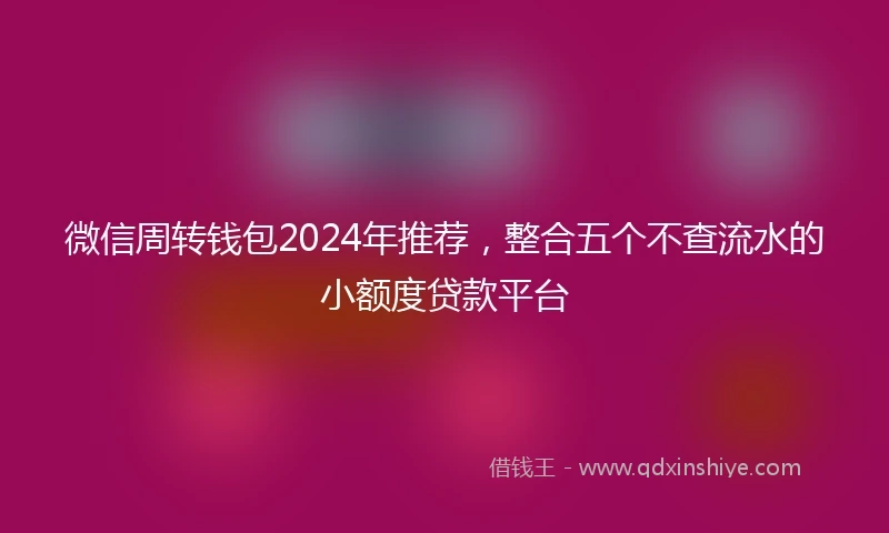 微信周转钱包2024年推荐，整合五个不查流水的小额度贷款平台