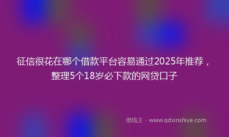 征信很花在哪个借款平台容易通过2025年推荐，整理5个18岁必下款的网贷口子