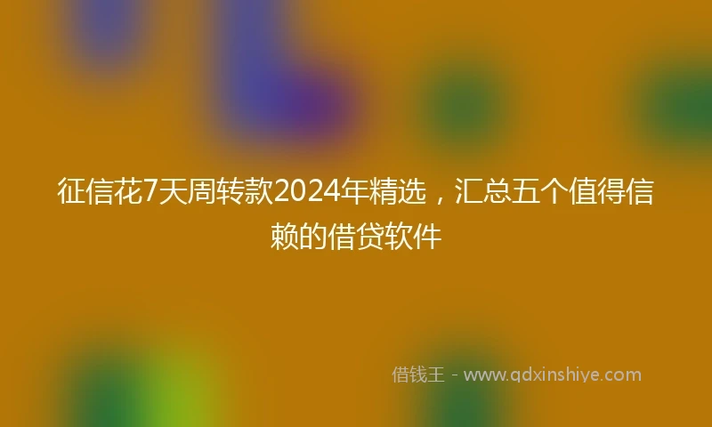 征信花7天周转款2024年精选，汇总五个值得信赖的借贷软件