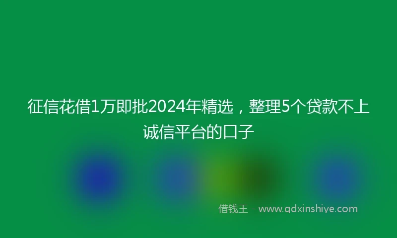 征信花借1万即批2024年精选，整理5个贷款不上诚信平台的口子