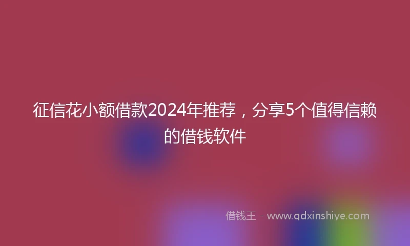 征信花小额借款2024年推荐，分享5个值得信赖的借钱软件