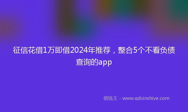 征信花借1万即借2024年推荐，整合5个不看负债查询的app