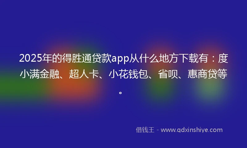2025年的得胜通贷款app从什么地方下载有：度小满金融、超人卡、小花钱包、省呗、惠商贷等。