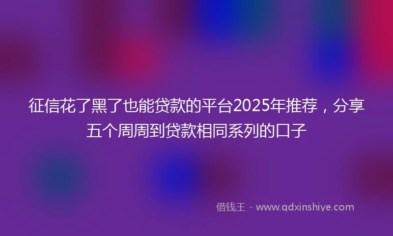 征信花了黑了也能贷款的平台2025年推荐，分享五个周周到贷款相同系列的口子