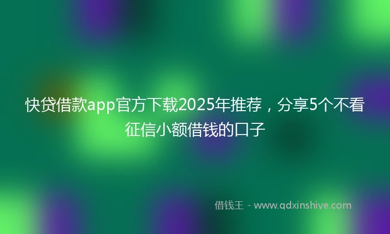 快贷借款app官方下载2025年推荐，分享5个不看征信小额借钱的口子