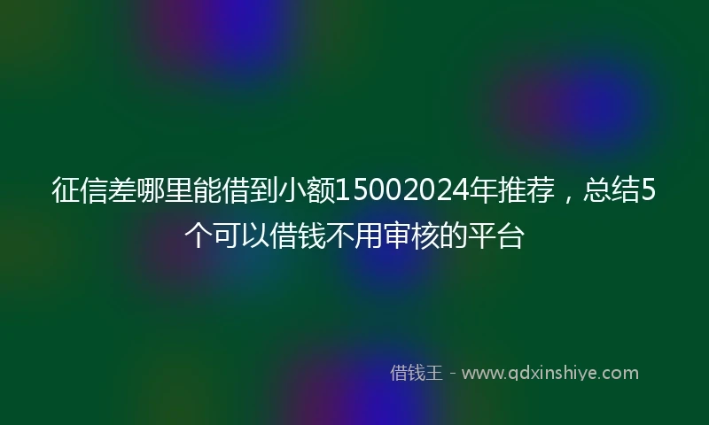 征信差哪里能借到小额15002024年推荐，总结5个可以借钱不用审核的平台