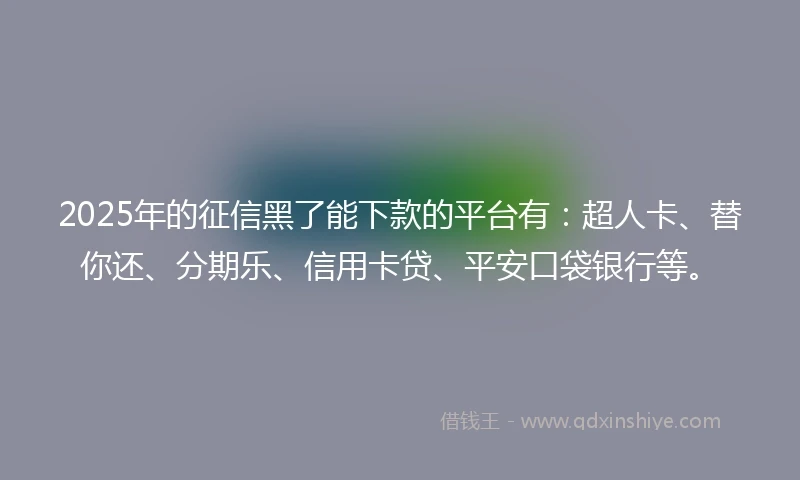 2025年的征信黑了能下款的平台有：超人卡、替你还、分期乐、信用卡贷、平安口袋银行等。