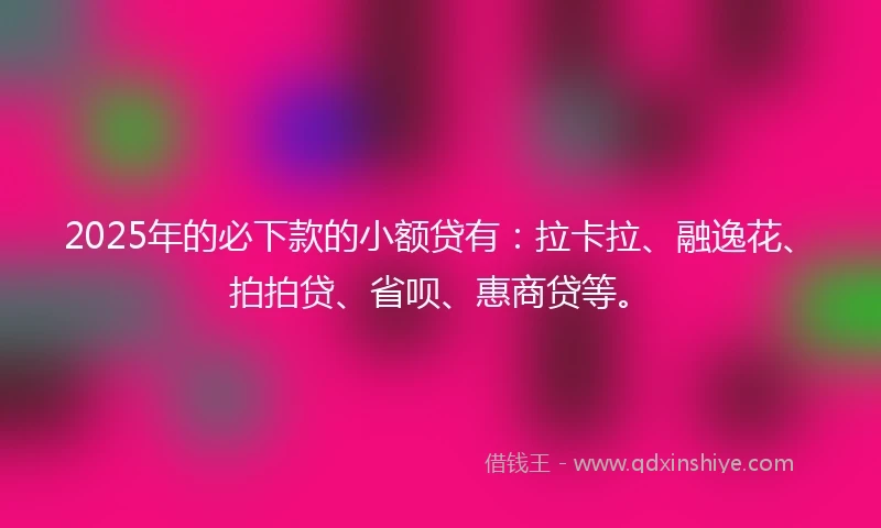 2025年的必下款的小额贷有:拉卡拉、融逸花、拍拍贷、省呗、惠商贷等。