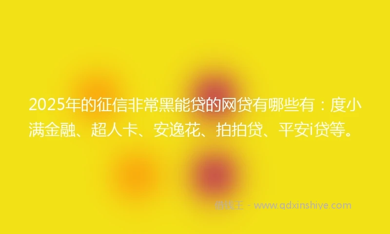 2025年的征信非常黑能贷的网贷有哪些有：度小满金融、超人卡、安逸花、拍拍贷、平安i贷等。