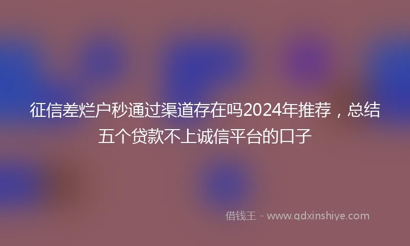 征信差烂户秒通过渠道存在吗2024年推荐，总结五个贷款不上诚信平台的口子
