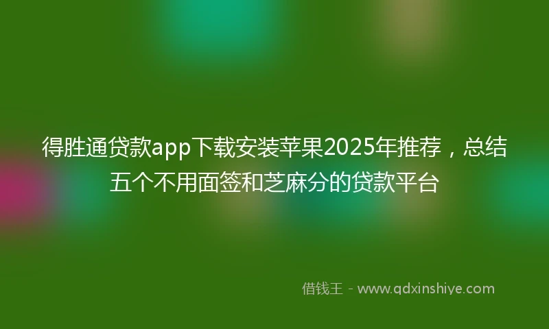 得胜通贷款app下载安装苹果2025年推荐,总结五个不用面签和芝麻分的贷款平台