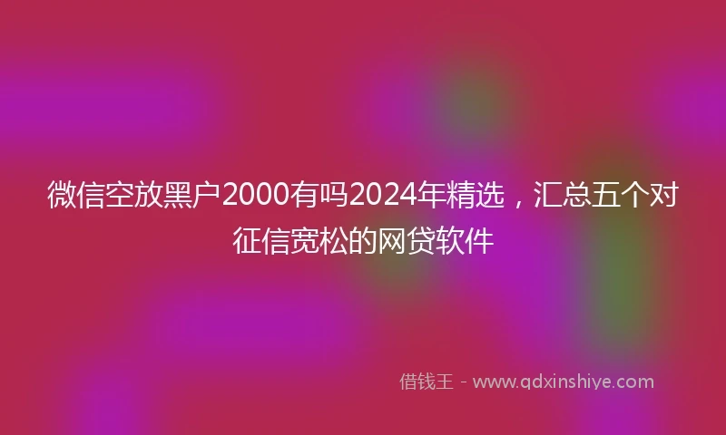 微信空放黑户2000有吗2024年精选，汇总五个对征信宽松的网贷软件