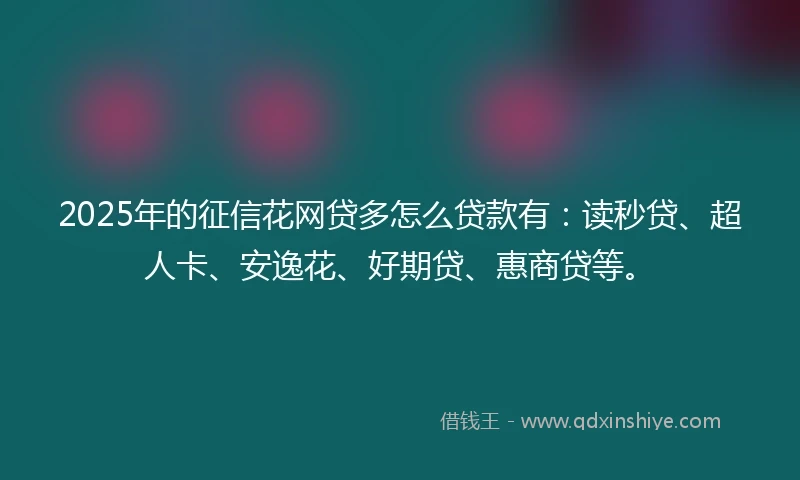 2025年的征信花网贷多怎么贷款有：读秒贷、超人卡、安逸花、好期贷、惠商贷等。