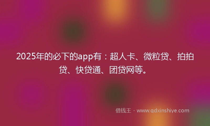 2025年的必下的app有：超人卡、微粒贷、拍拍贷、快贷通、团贷网等。