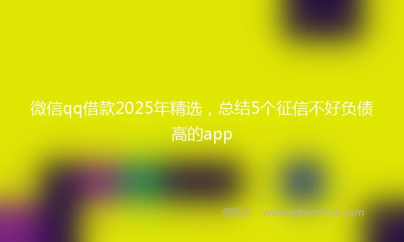 微信qq借款2025年精选，总结5个征信不好负债高的app