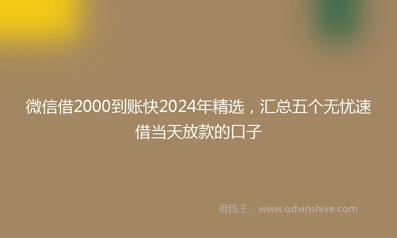 微信借2000到账快2024年精选，汇总五个无忧速借当天放款的口子