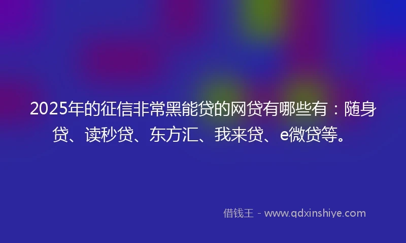 2025年的征信非常黑能贷的网贷有哪些有：随身贷、读秒贷、东方汇、我来贷、e微贷等。