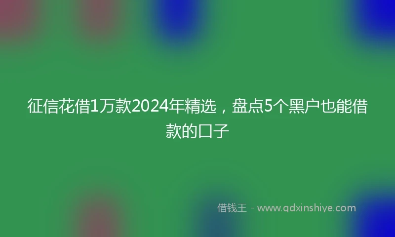 征信花借1万款2024年精选，盘点5个黑户也能借款的口子