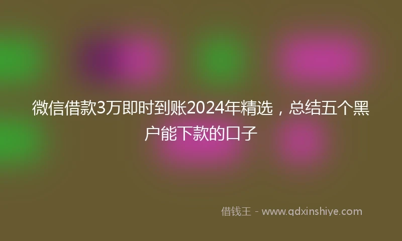微信借款3万即时到账2024年精选，总结五个黑户能下款的口子