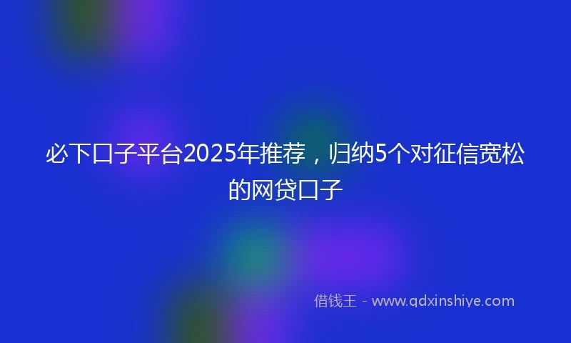 必下口子平台2025年推荐，归纳5个对征信宽松的网贷口子