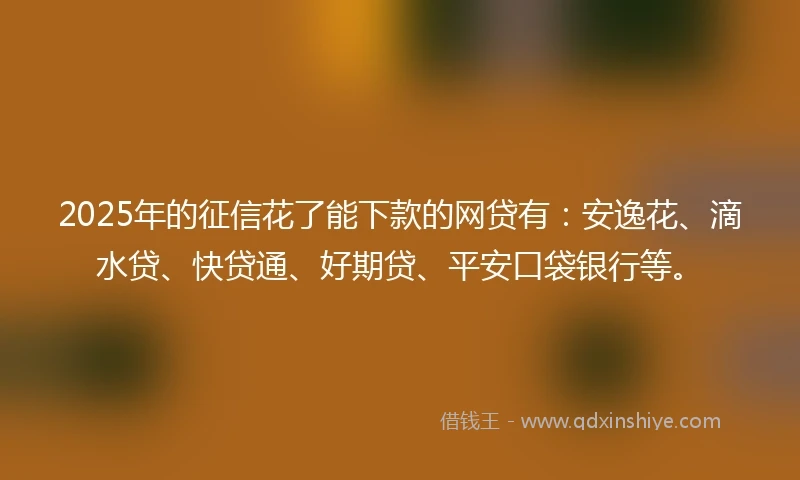 2025年的征信花了能下款的网贷有：安逸花、滴水贷、快贷通、好期贷、平安口袋银行等。