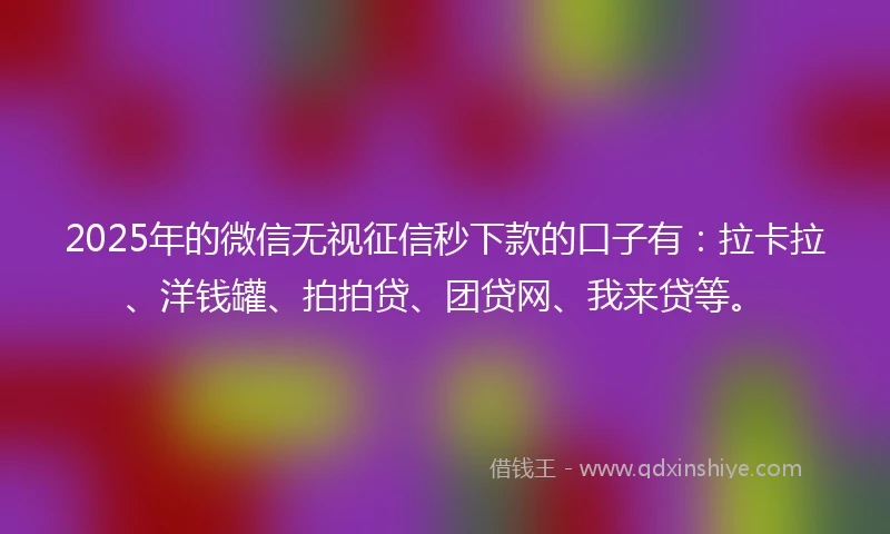 2025年的微信无视征信秒下款的口子有:拉卡拉、洋钱罐、拍拍贷、团贷网、我来贷等。