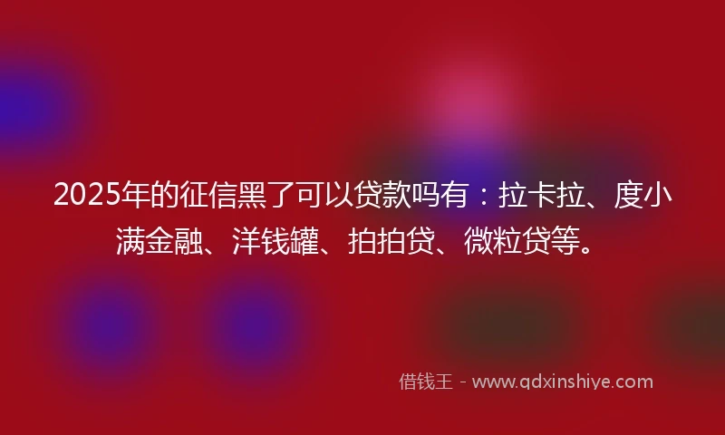 2025年的征信黑了可以贷款吗有：拉卡拉、度小满金融、洋钱罐、拍拍贷、微粒贷等。