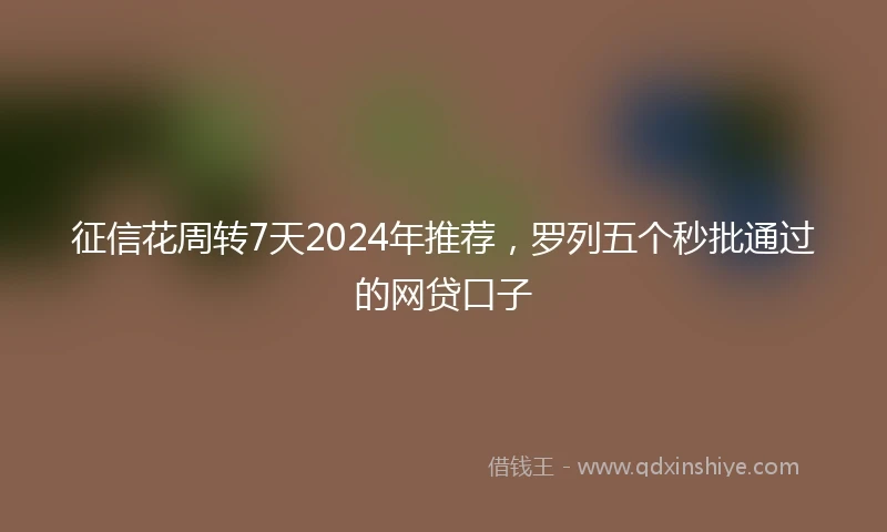 征信花周转7天2024年推荐，罗列五个秒批通过的网贷口子