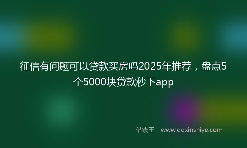 征信有问题可以贷款买房吗2025年推荐，盘点5个5000块贷款秒下app