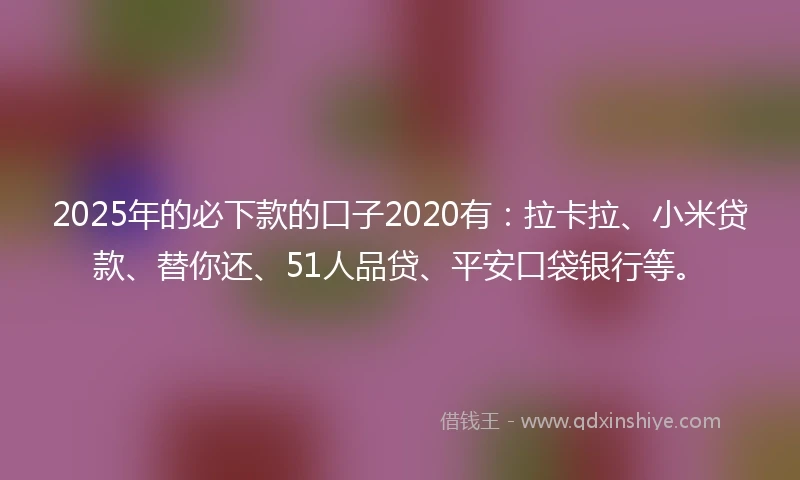 2025年的必下款的口子2020有：拉卡拉、小米贷款、替你还、51人品贷、平安口袋银行等。